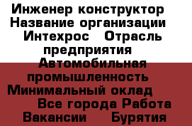 Инженер-конструктор › Название организации ­ Интехрос › Отрасль предприятия ­ Автомобильная промышленность › Минимальный оклад ­ 30 000 - Все города Работа » Вакансии   . Бурятия респ.